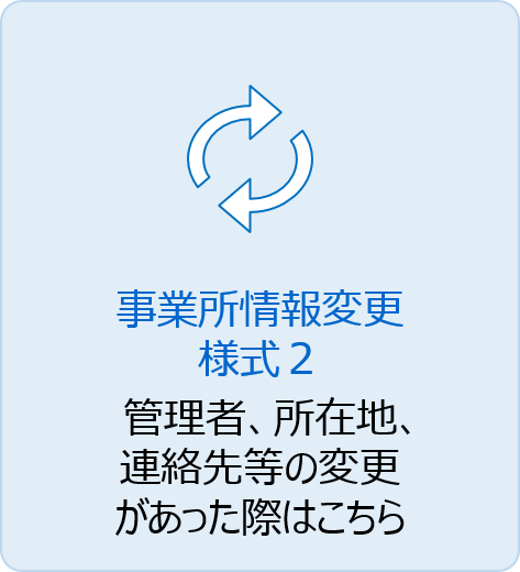 事業所情報変更（様式2）管理者、所在地、連絡先等の変更があった際はこちら